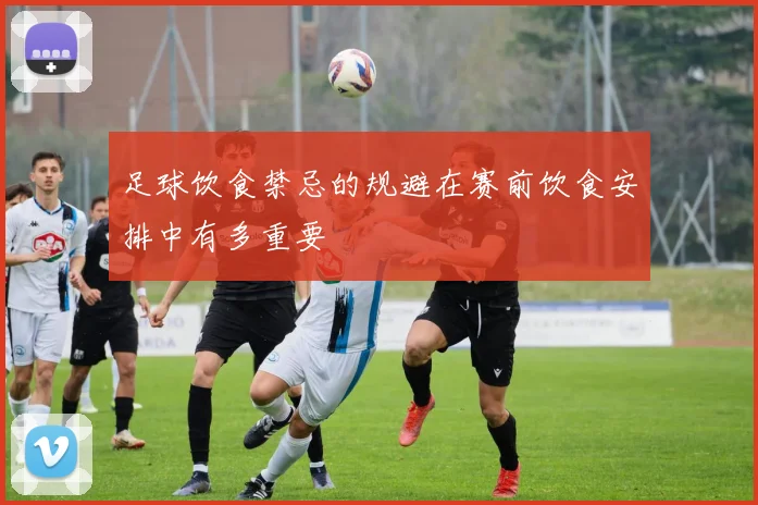 足球饮食禁忌的规避在赛前饮食安排中有多重要